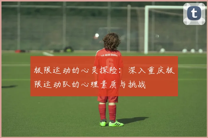 极限运动的心灵探险：深入重庆极限运动队的心理素质与挑战