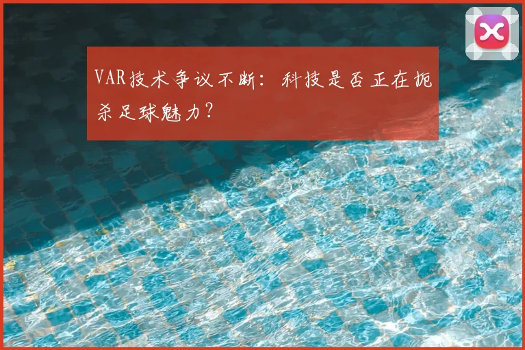 VAR技术争议不断:科技是否正在扼杀足球魅力?