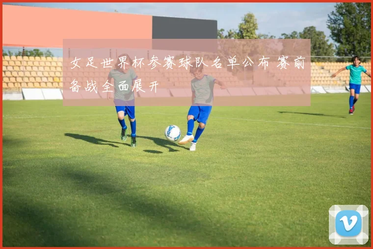 女足世界杯参赛球队名单公布 赛前备战全面展开