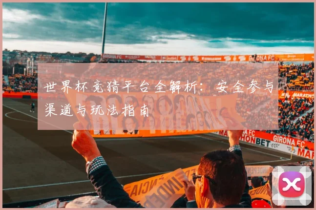 世界杯竞猜平台全解析:安全参与渠道与玩法指南