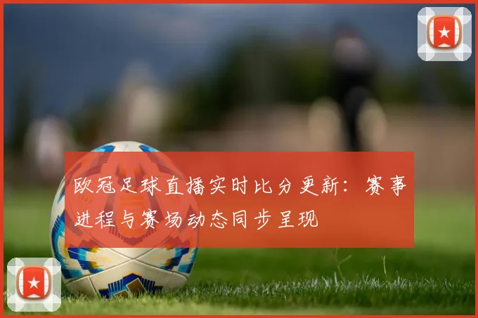 欧冠足球直播实时比分更新:赛事进程与赛场动态同步呈现