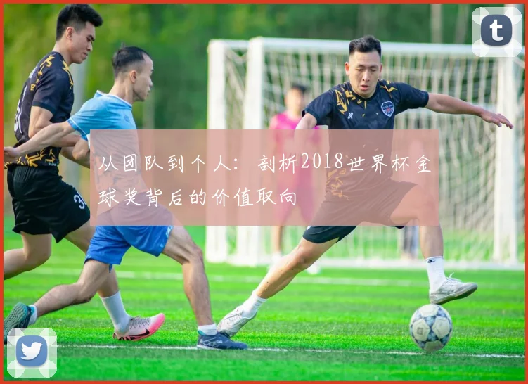 从团队到个人：剖析2018世界杯金球奖背后的价值取向