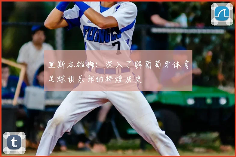 里斯本雄狮：深入了解葡萄牙体育足球俱乐部的辉煌历史