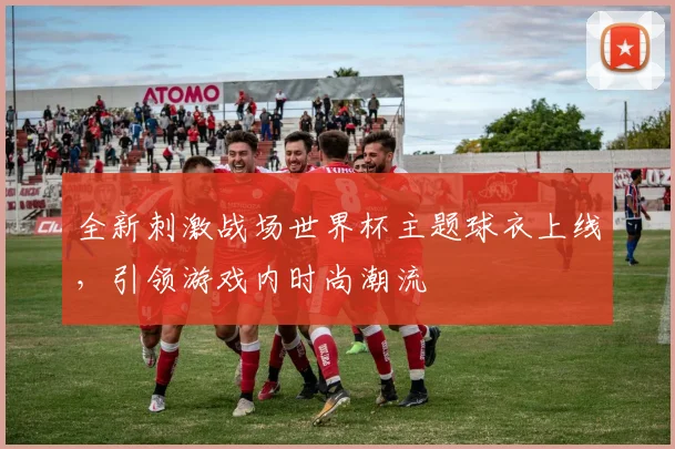 全新刺激战场世界杯主题球衣上线，引领游戏内时尚潮流