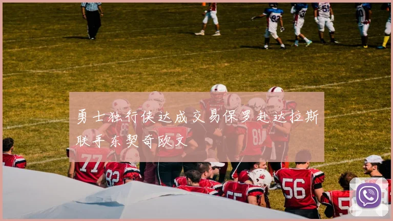 勇士独行侠达成交易保罗赴达拉斯联手东契奇欧文