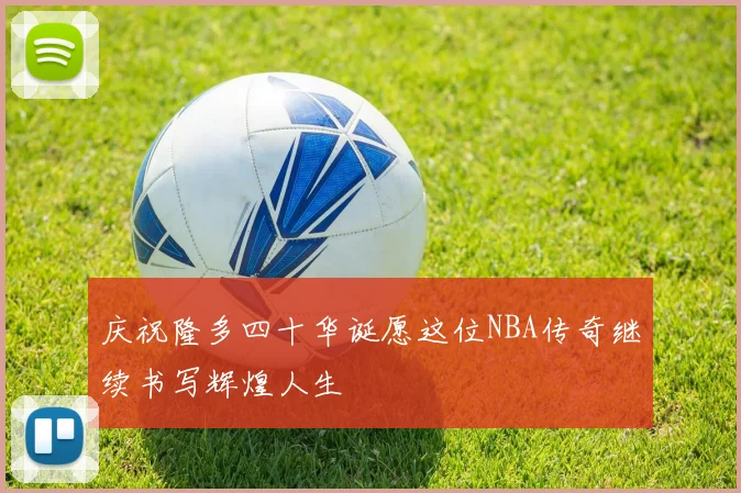 庆祝隆多四十华诞愿这位NBA传奇继续书写辉煌人生