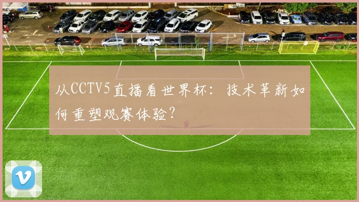 从CCTV5直播看世界杯:技术革新如何重塑观赛体验?
