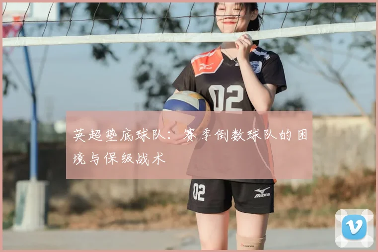 英超垫底球队:赛季倒数球队的困境与保级战术