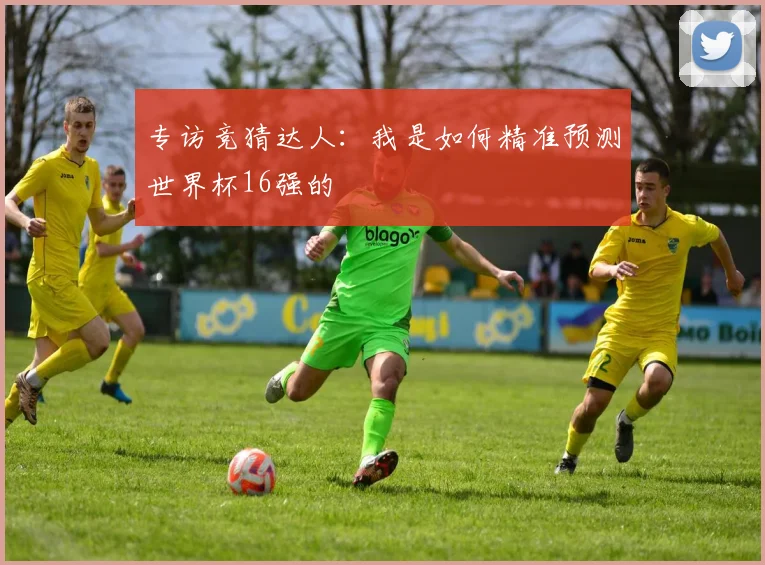 专访竞猜达人：我是如何精准预测世界杯16强的