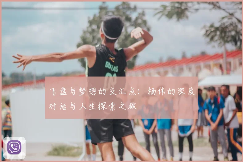 飞盘与梦想的交汇点:杨伟的深度对话与人生探索之旅