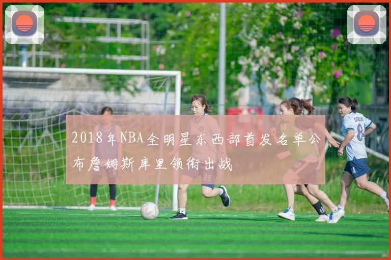 2018年NBA全明星东西部首发名单公布詹姆斯库里领衔出战