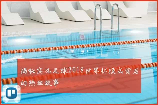 揭秘实况足球2018世界杯模式背后的热血故事