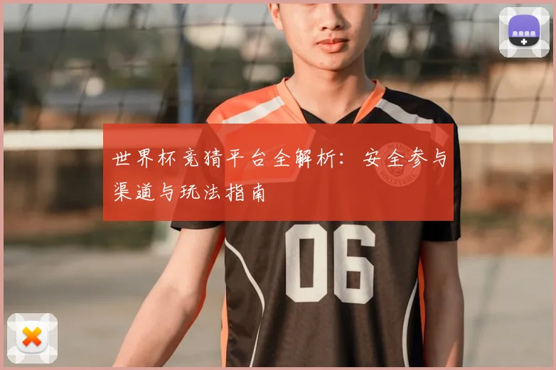 世界杯竞猜平台全解析：安全参与渠道与玩法指南