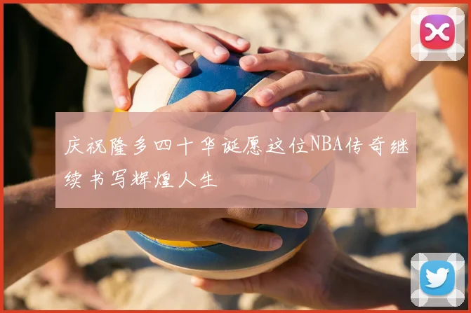 庆祝隆多四十华诞愿这位NBA传奇继续书写辉煌人生