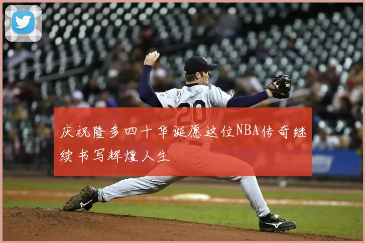 庆祝隆多四十华诞愿这位NBA传奇继续书写辉煌人生