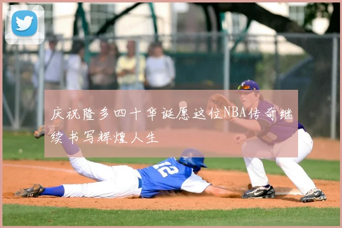 庆祝隆多四十华诞愿这位NBA传奇继续书写辉煌人生