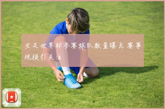 女足世界杯参赛球队数量曝光 赛事规模引关注