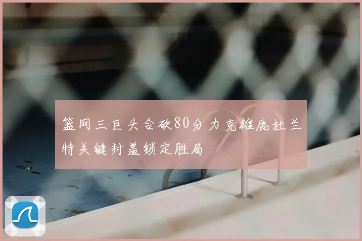 篮网三巨头合砍80分力克雄鹿杜兰特关键封盖锁定胜局