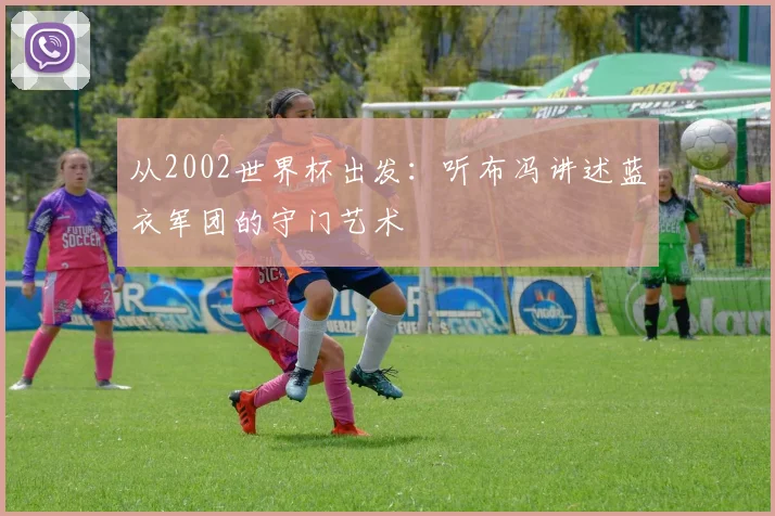 从2002世界杯出发：听布冯讲述蓝衣军团的守门艺术