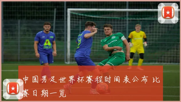 中国男足世界杯赛程时间表公布 比赛日期一览