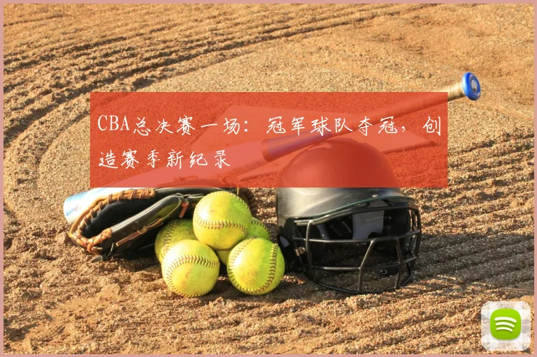 CBA总决赛一场：冠军球队夺冠，创造赛季新纪录