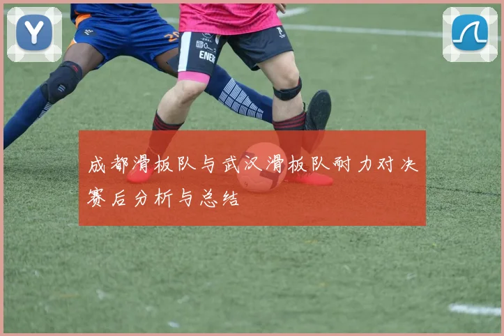 成都滑板队与武汉滑板队耐力对决赛后分析与总结