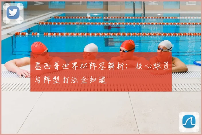 墨西哥世界杯阵容解析:核心球员与阵型打法全知道