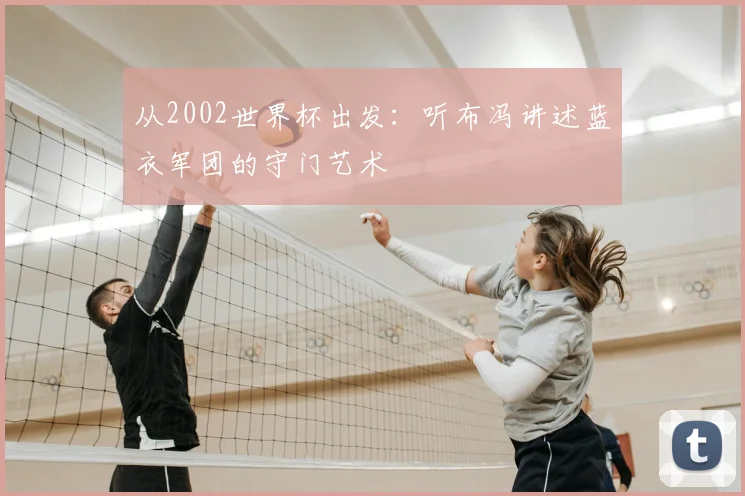 从2002世界杯出发:听布冯讲述蓝衣军团的守门艺术