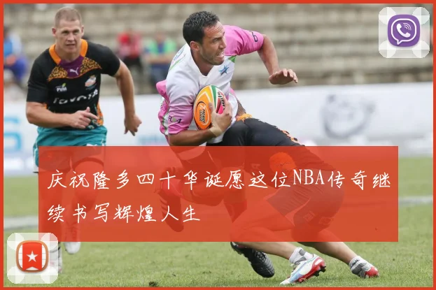 庆祝隆多四十华诞愿这位NBA传奇继续书写辉煌人生