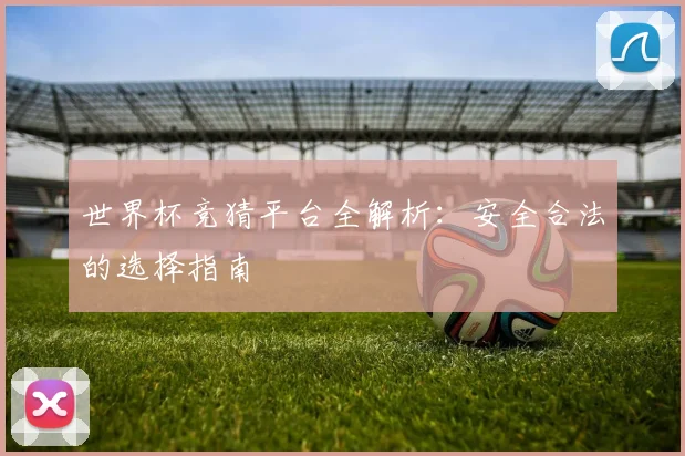 世界杯竞猜平台全解析：安全合法的选择指南