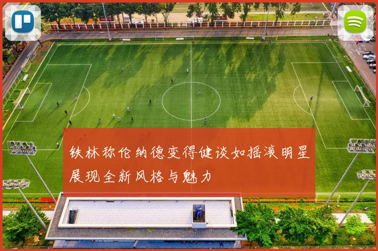 铁林称伦纳德变得健谈如摇滚明星展现全新风格与魅力