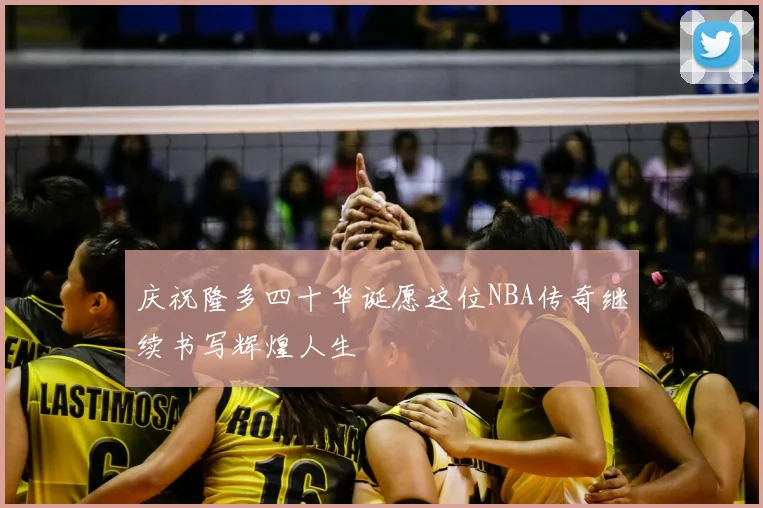 庆祝隆多四十华诞愿这位NBA传奇继续书写辉煌人生