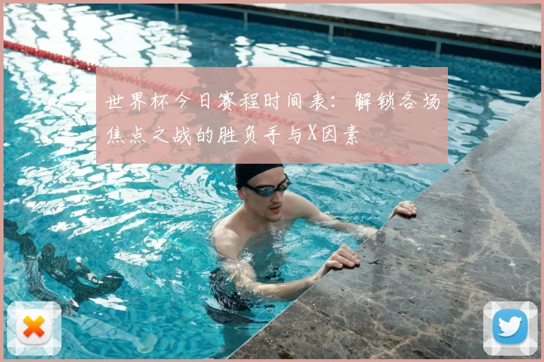 世界杯今日赛程时间表：解锁各场焦点之战的胜负手与X因素
