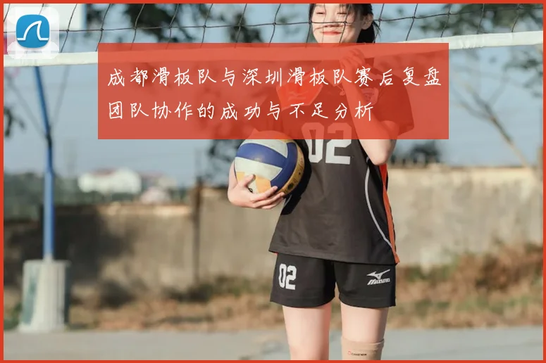成都滑板队与深圳滑板队赛后复盘团队协作的成功与不足分析