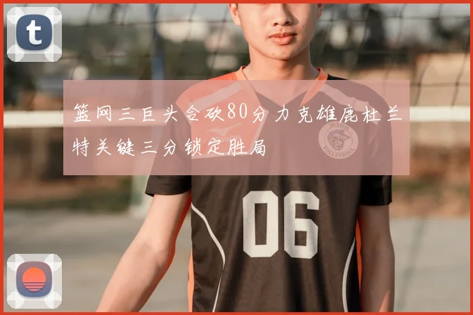 篮网三巨头合砍80分力克雄鹿杜兰特关键三分锁定胜局