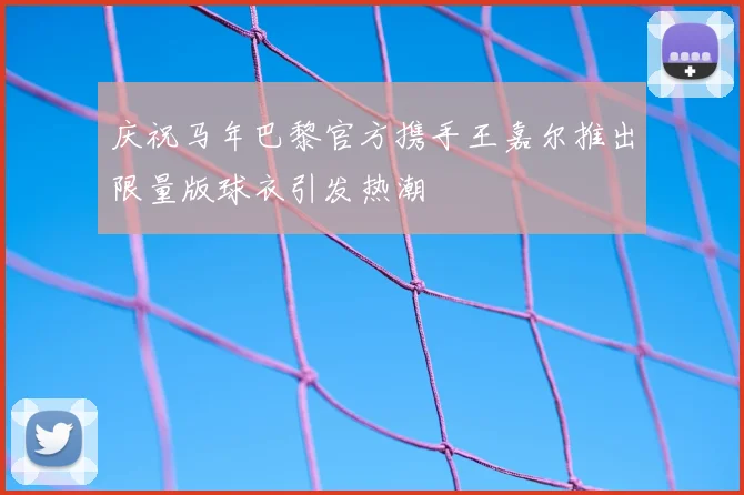 庆祝马年巴黎官方携手王嘉尔推出限量版球衣引发热潮