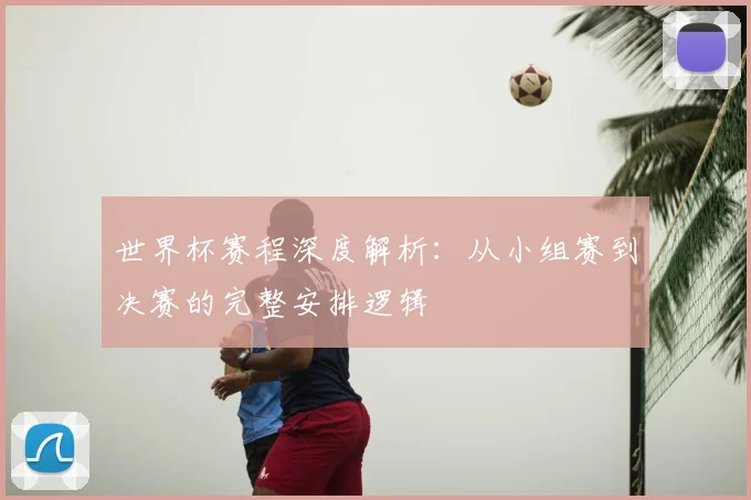 世界杯赛程深度解析:从小组赛到决赛的完整安排逻辑