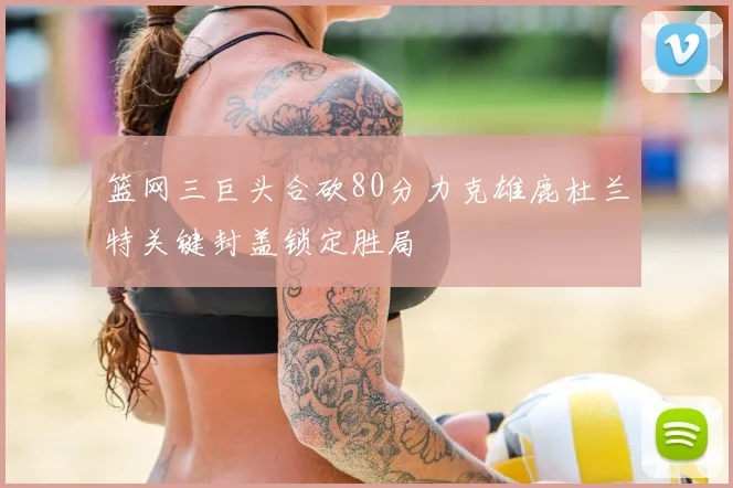 篮网三巨头合砍80分力克雄鹿杜兰特关键封盖锁定胜局
