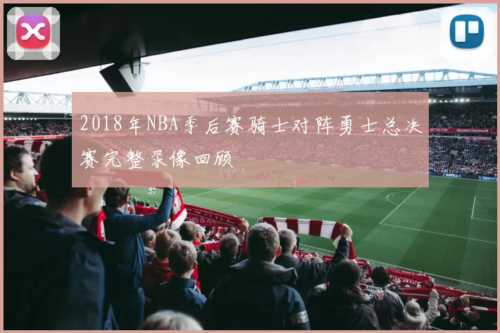 2018年NBA季后赛骑士对阵勇士总决赛完整录像回顾