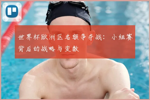 世界杯欧洲区名额争夺战：小组赛背后的战略与变数