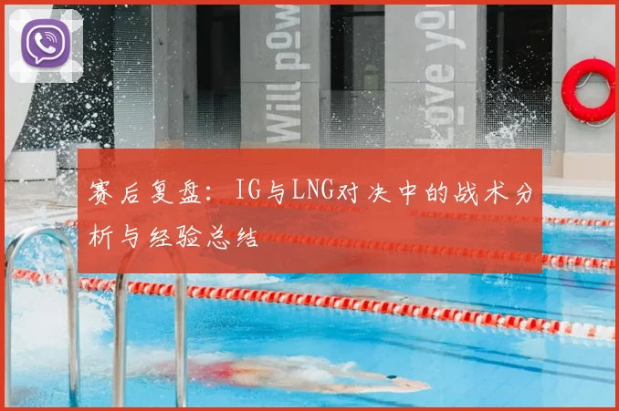 赛后复盘:IG与LNG对决中的战术分析与经验总结