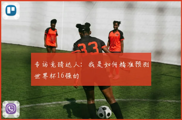 专访竞猜达人:我是如何精准预测世界杯16强的