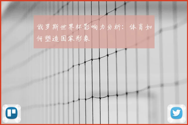 俄罗斯世界杯影响力分析:体育如何塑造国家形象