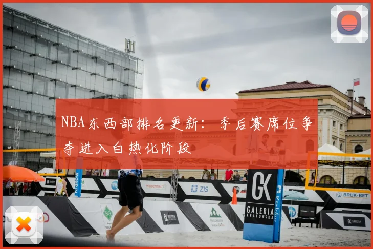 NBA东西部排名更新：季后赛席位争夺进入白热化阶段