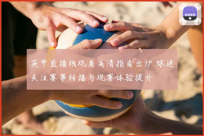 英甲直播线观看高清指南出炉 球迷关注赛事转播与观赛体验提升