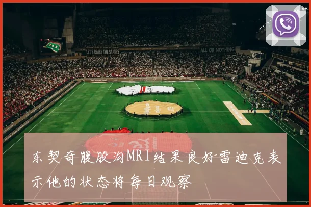 东契奇腹股沟MRI结果良好雷迪克表示他的状态将每日观察