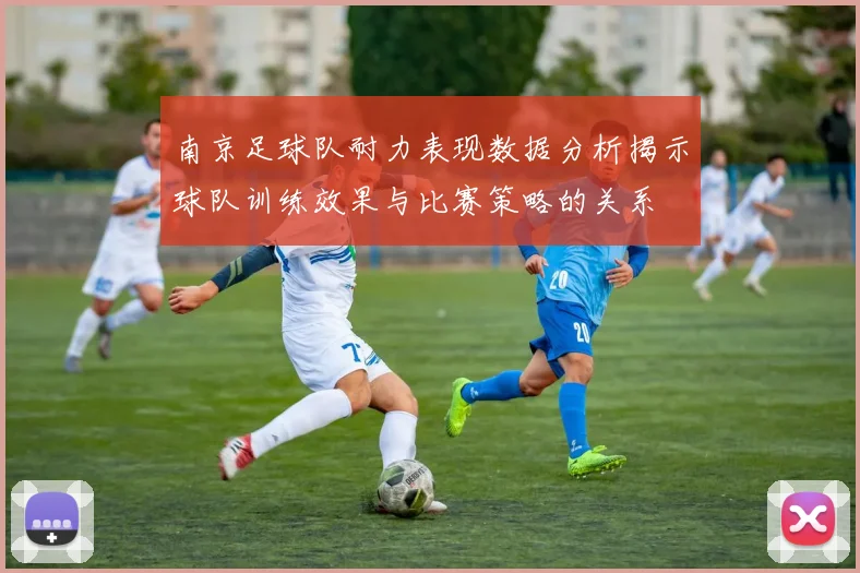 南京足球队耐力表现数据分析揭示球队训练效果与比赛策略的关系