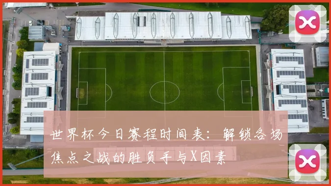 世界杯今日赛程时间表:解锁各场焦点之战的胜负手与X因素