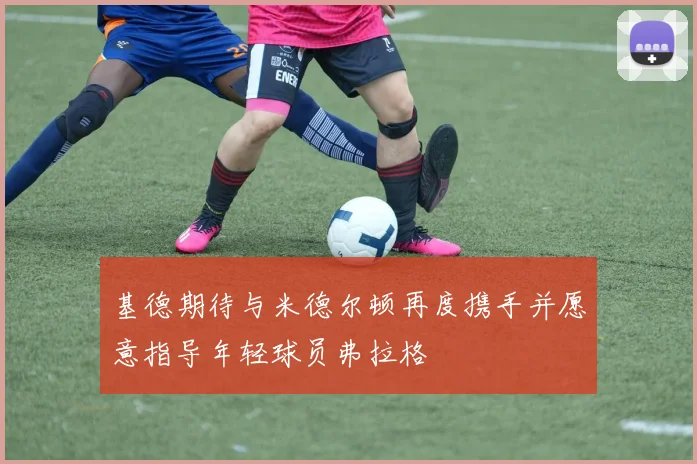 基德期待与米德尔顿再度携手并愿意指导年轻球员弗拉格