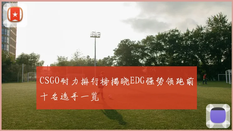 CSGO耐力排行榜揭晓EDG强势领跑前十名选手一览